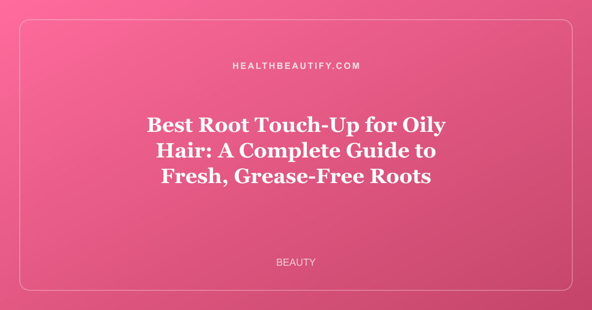 Best Root Touch-Up for Oily Hair: A Complete Guide to Fresh, Grease-Free Roots