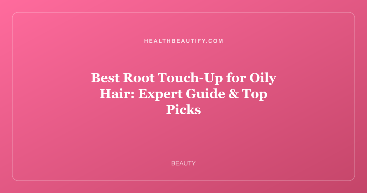 Best Root Touch-Up for Oily Hair: Expert Guide & Top Picks