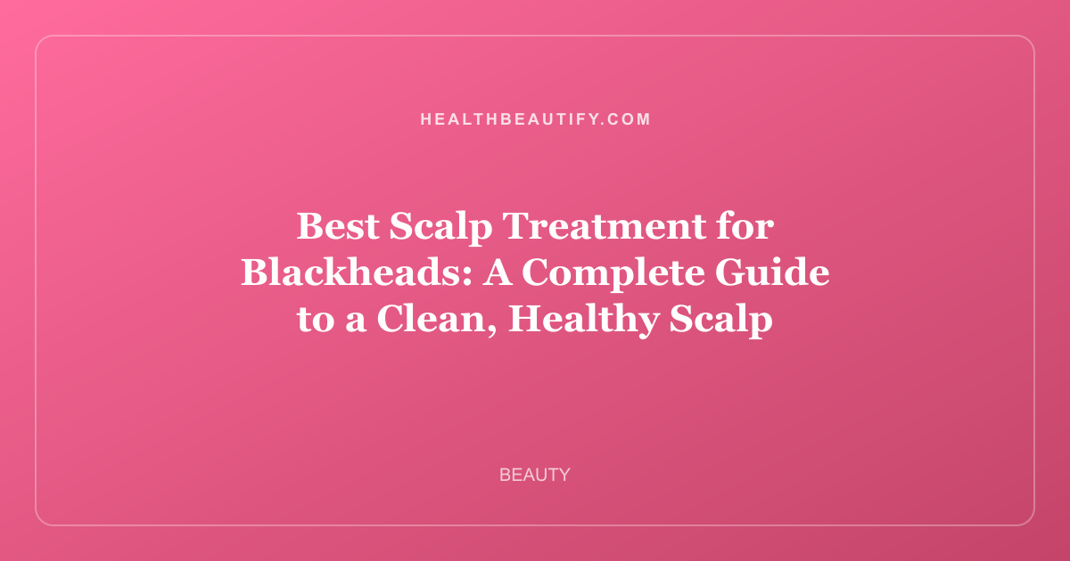 Best Scalp Treatment for Blackheads: A Complete Guide to a Clean, Healthy Scalp