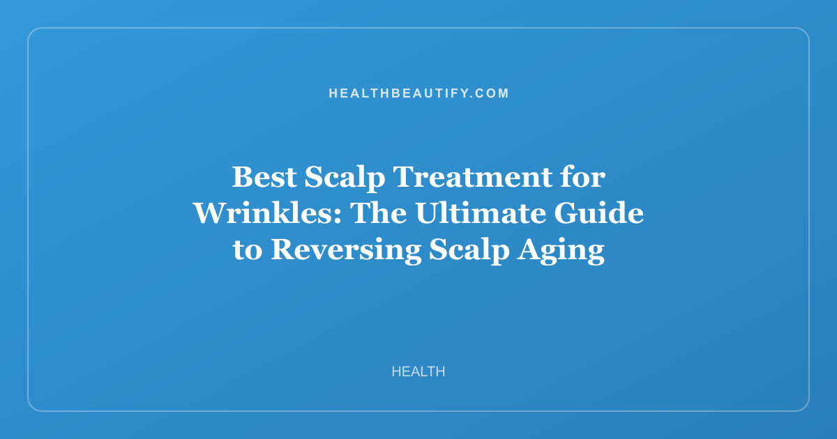 Best Scalp Treatment for Wrinkles: The Ultimate Guide to Reversing Scalp Aging