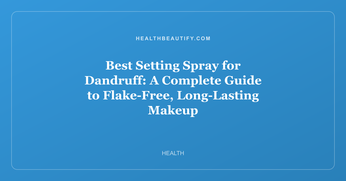 Best Setting Spray for Dandruff: A Complete Guide to Flake-Free, Long-Lasting Makeup