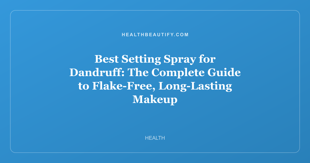 Best Setting Spray for Dandruff: The Complete Guide to Flake-Free, Long-Lasting Makeup