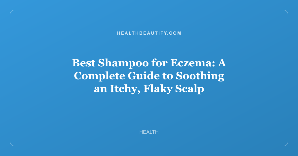 Best Shampoo for Eczema: A Complete Guide to Soothing an Itchy, Flaky Scalp
