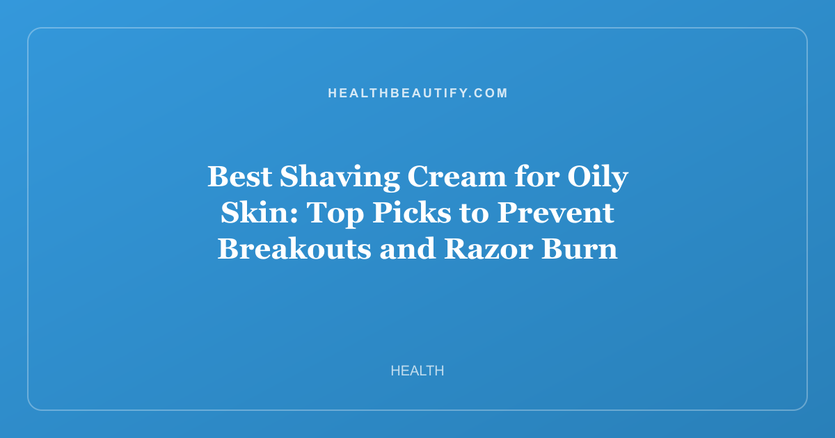 Best Shaving Cream for Oily Skin: Top Picks to Prevent Breakouts and Razor Burn