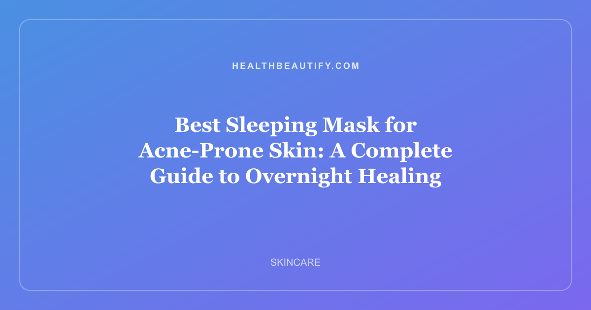 Best Sleeping Mask for Acne-Prone Skin: A Complete Guide to Overnight Healing