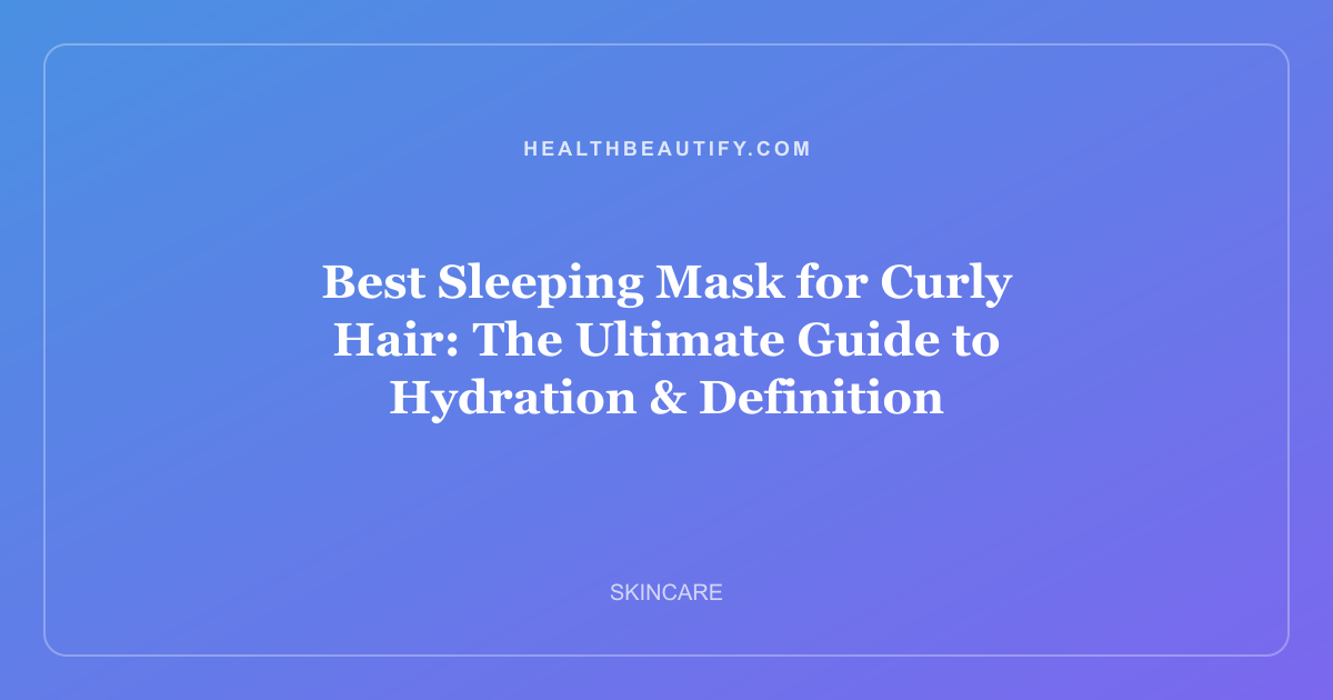 Best Sleeping Mask for Curly Hair: The Ultimate Guide to Hydration & Definition