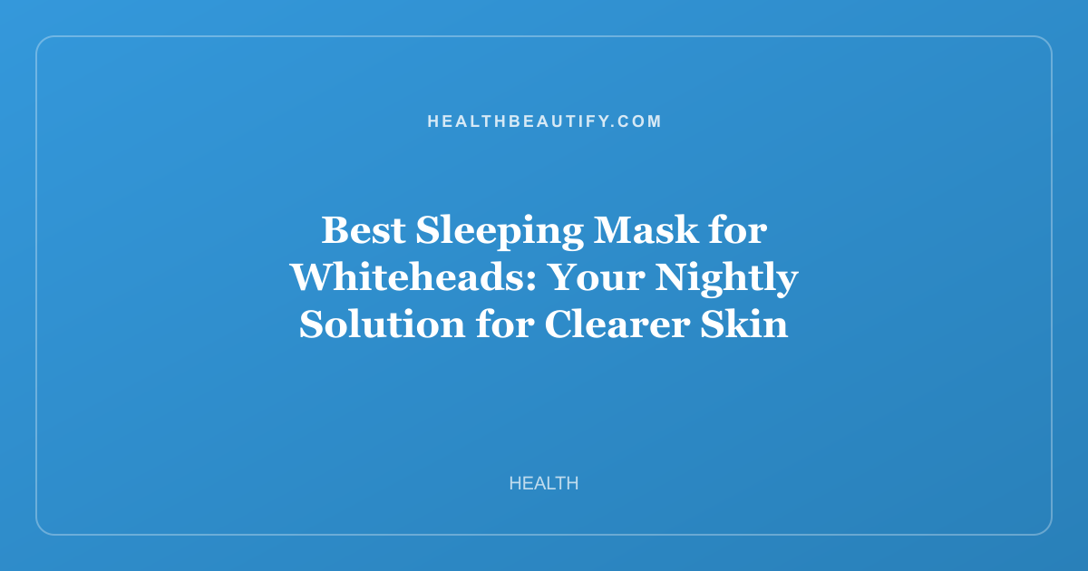 Best Sleeping Mask for Whiteheads: Your Nightly Solution for Clearer Skin