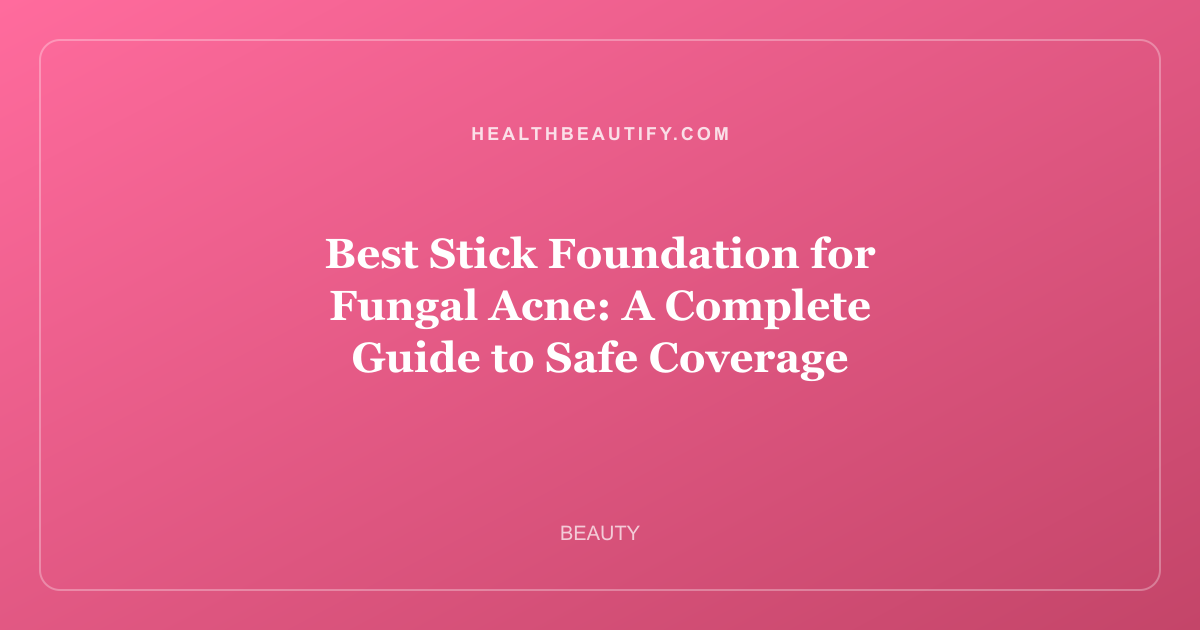 Best Stick Foundation for Fungal Acne: A Complete Guide to Safe Coverage