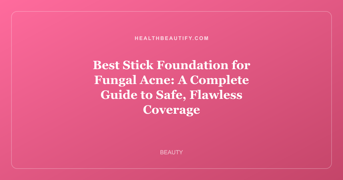 Best Stick Foundation for Fungal Acne: A Complete Guide to Safe, Flawless Coverage