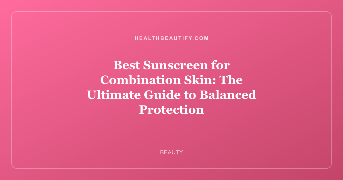 Best Sunscreen for Combination Skin: Expert Review — The Ultimate Guide to Balanced Protection