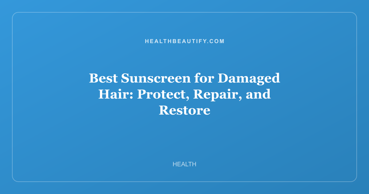 Best Sunscreen for Damaged Hair: Protect, Repair, and Restore