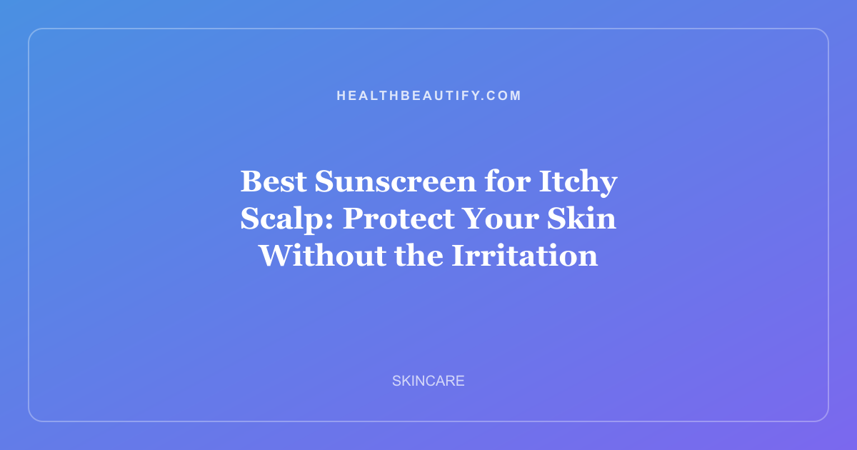 Best Sunscreen for Itchy Scalp: Protect Your Skin Without the Irritation