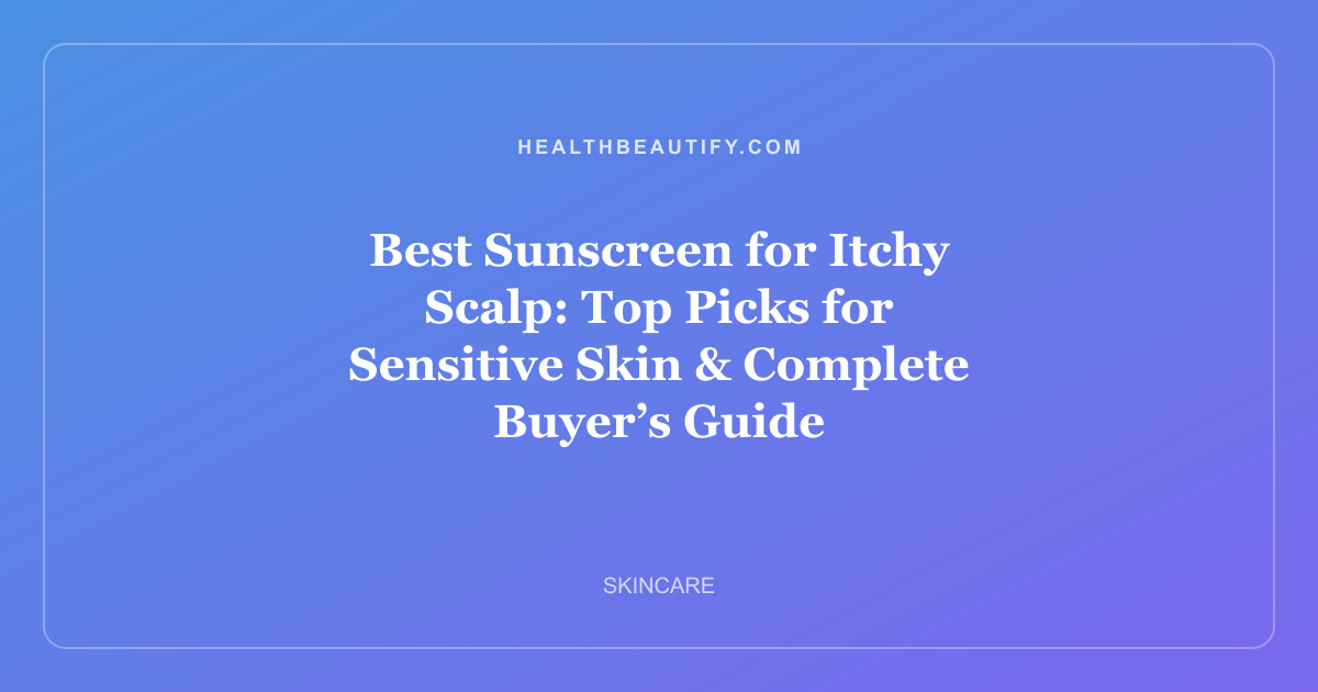 Best Sunscreen for Itchy Scalp: Top Picks for Sensitive Skin & Complete Buyer’s Guide