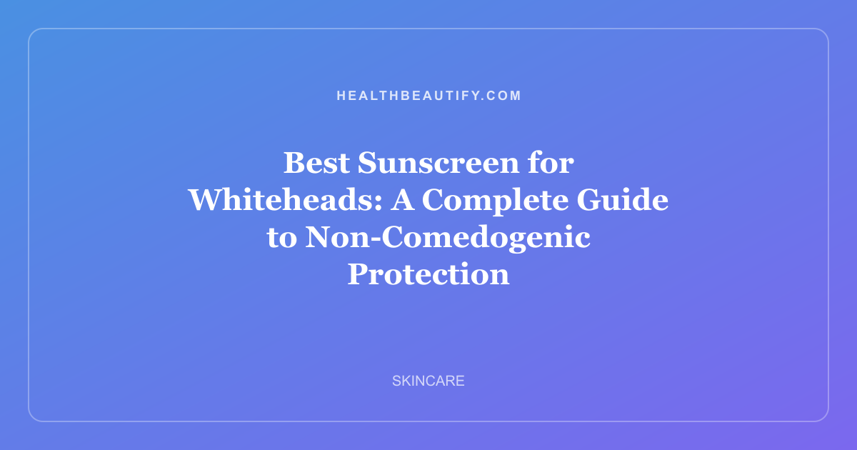 Best Sunscreen for Whiteheads: A Complete Guide to Non-Comedogenic Protection