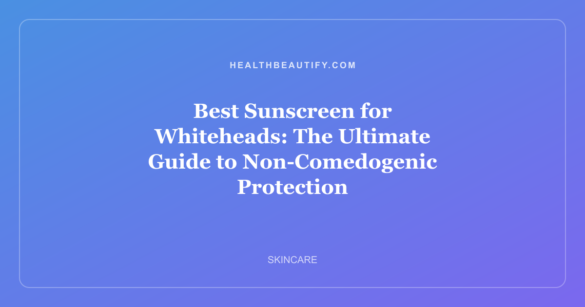 Best Sunscreen for Whiteheads: The Ultimate Guide to Non-Comedogenic Protection