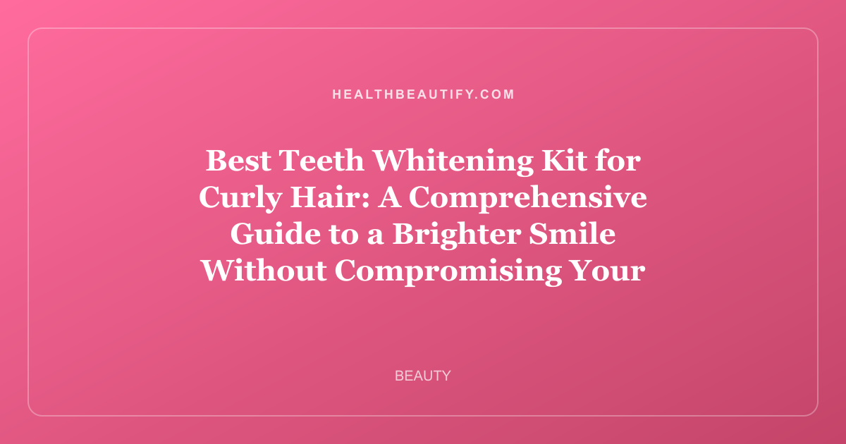 Best Teeth Whitening Kit for Curly Hair: A Comprehensive Guide to a Brighter Smile Without Compromising Your Curls