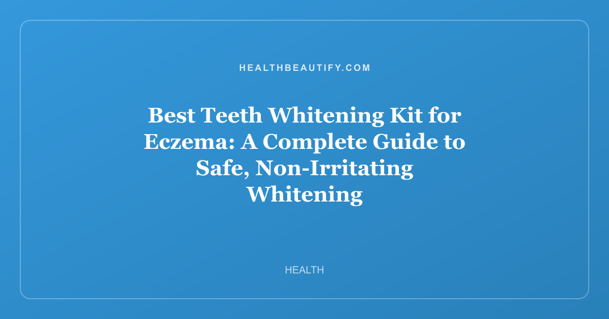 Best Teeth Whitening Kit for Eczema: A Complete Guide to Safe, Non-Irritating Whitening