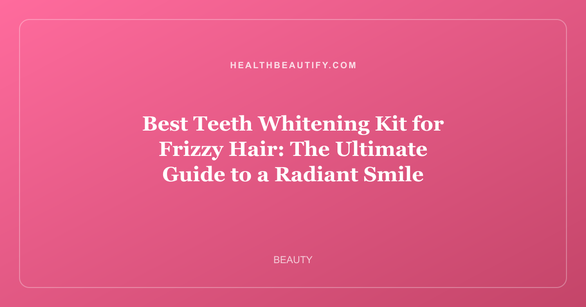 Best Teeth Whitening Kit for Frizzy Hair: The Ultimate Guide to a Radiant Smile