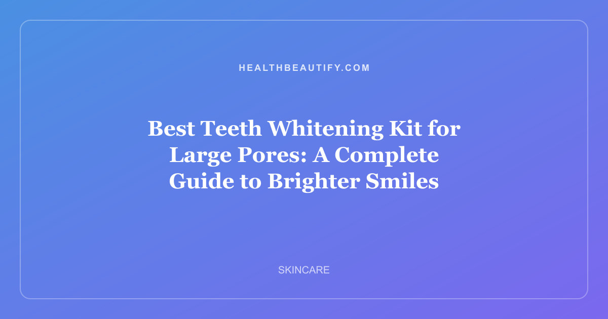 Best Teeth Whitening Kit for Large Pores: A Complete Guide to Brighter Smiles