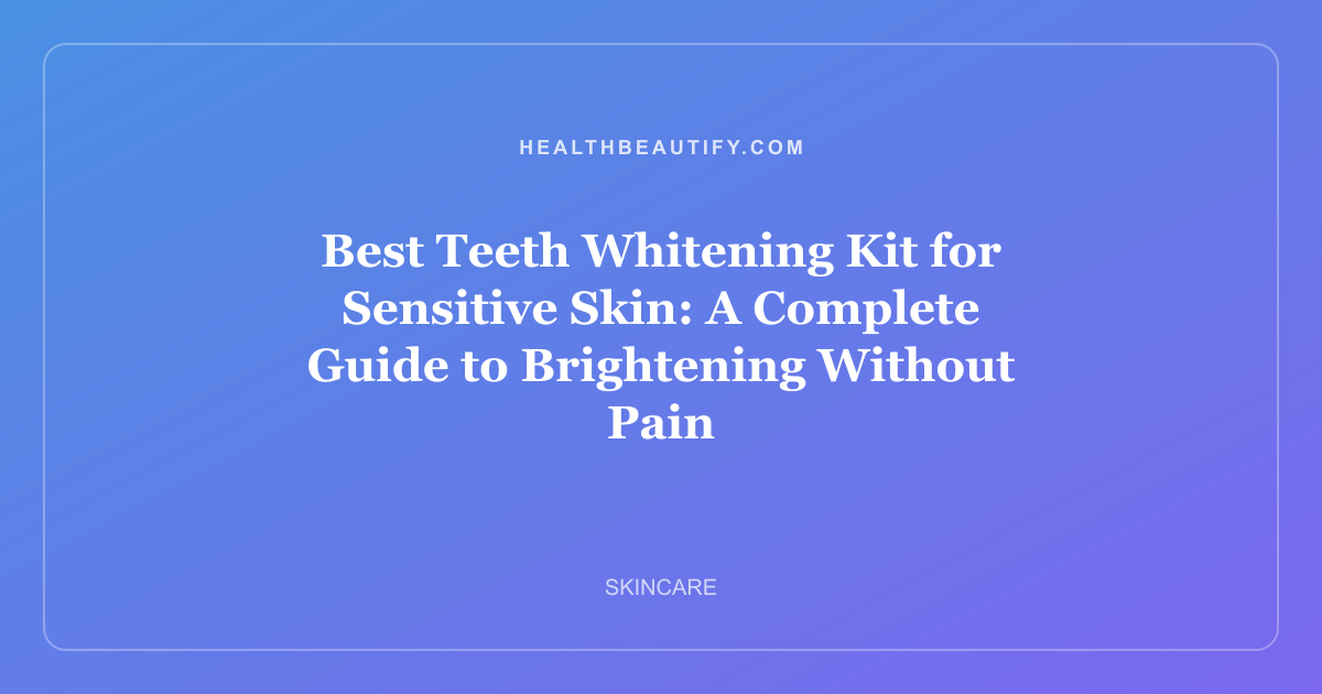 Best Teeth Whitening Kit for Sensitive Skin: A Complete Guide to Brightening Without Pain