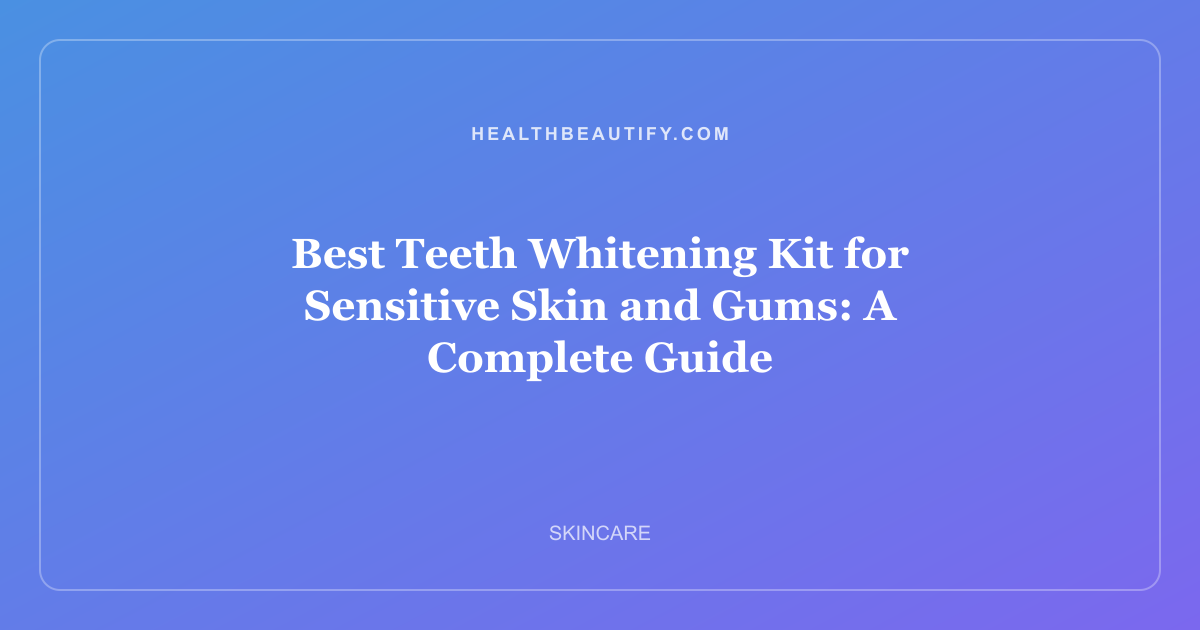 Best Teeth Whitening Kit for Sensitive Skin and Gums: A Complete Guide