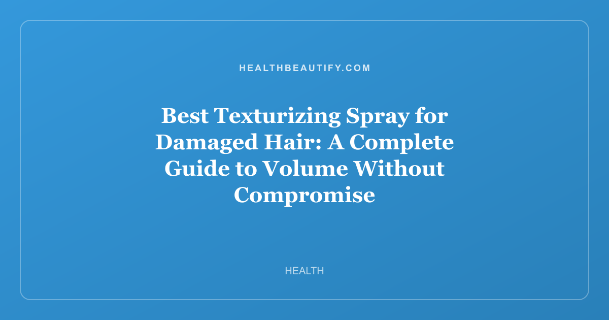 Best Texturizing Spray for Damaged Hair: A Complete Guide to Volume Without Compromise