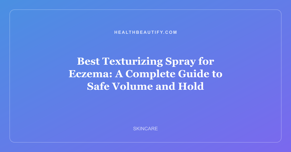 Best Texturizing Spray for Eczema: A Complete Guide to Safe Volume and Hold
