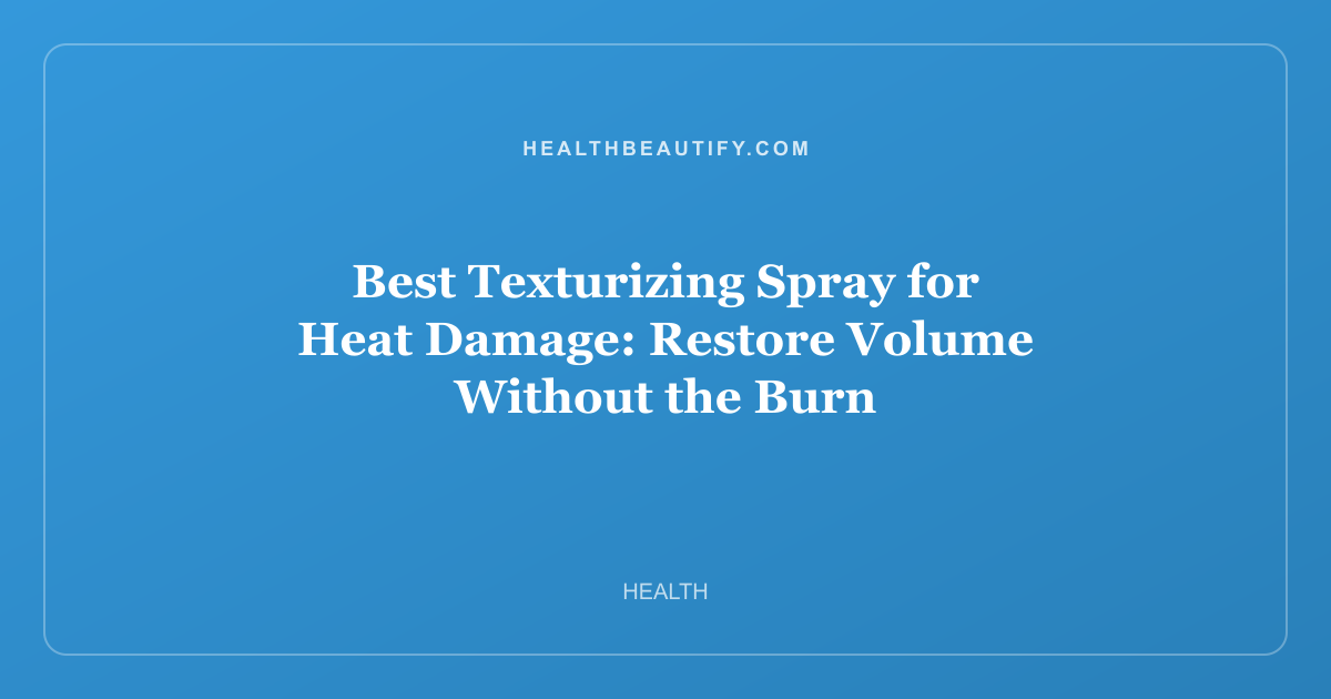 Best Texturizing Spray for Heat Damage: Restore Volume Without the Burn