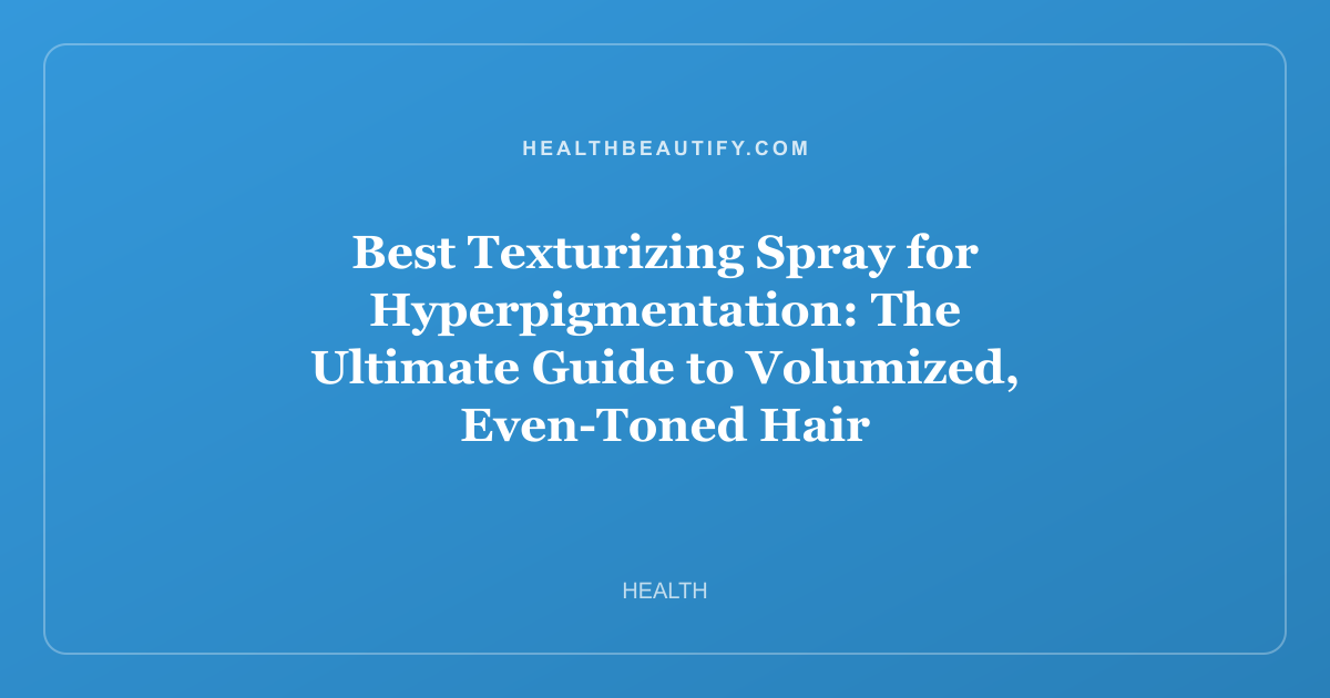 Best Texturizing Spray for Hyperpigmentation: The Ultimate Guide to Volumized, Even-Toned Hair
