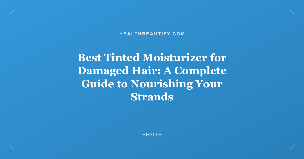 Best Tinted Moisturizer for Damaged Hair: A Complete Guide to Nourishing Your Strands