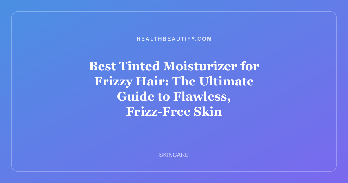 Best Tinted Moisturizer for Frizzy Hair: The Ultimate Guide to Flawless, Frizz-Free Skin