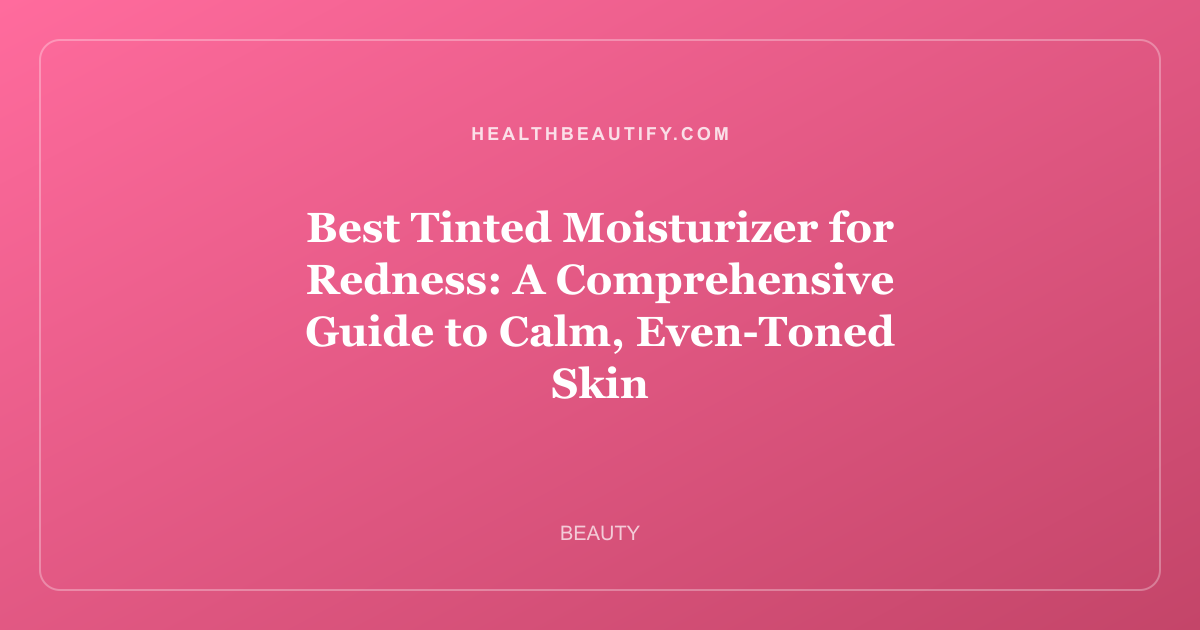 Best Tinted Moisturizer for Redness: A Comprehensive Guide to Calm, Even-Toned Skin