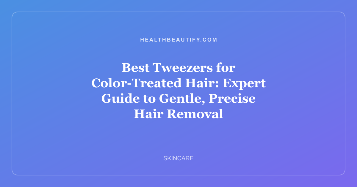 Best Tweezers for Color-Treated Hair: Expert Guide to Gentle, Precise Hair Removal