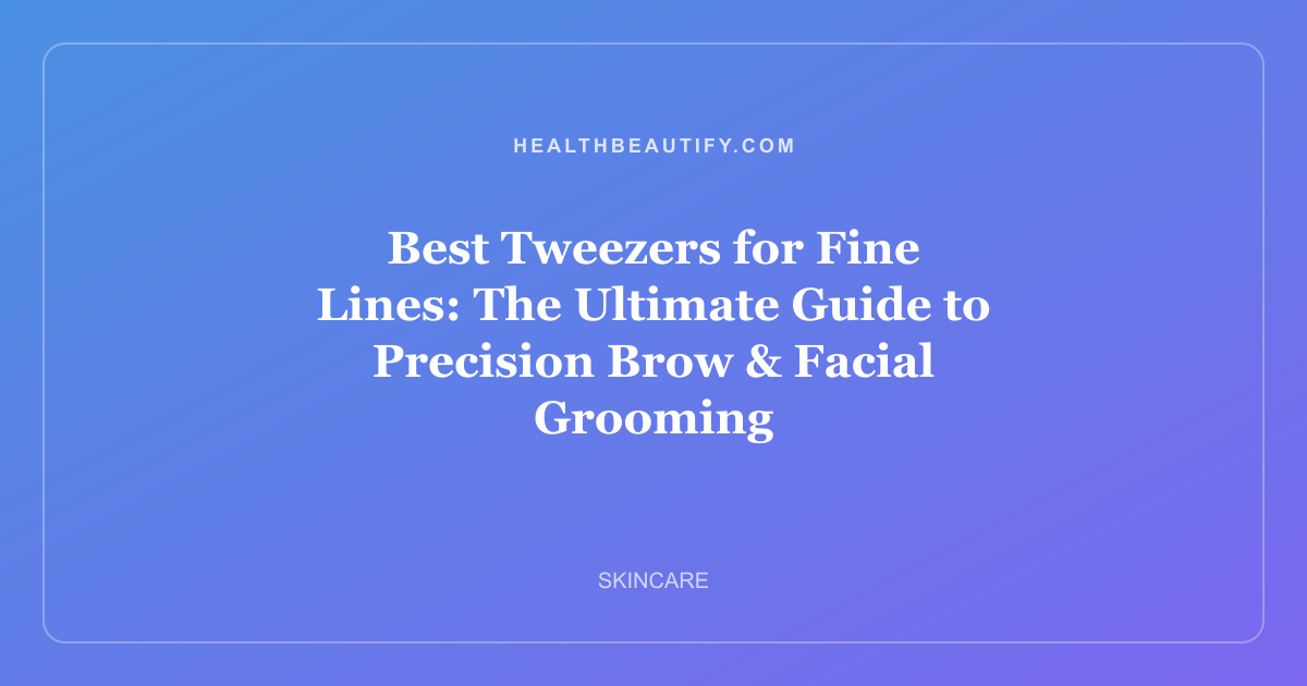 Best Tweezers for Fine Lines: The Ultimate Guide to Precision Brow & Facial Grooming