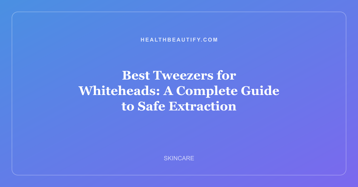 Best Tweezers for Whiteheads: A Complete Guide to Safe Extraction