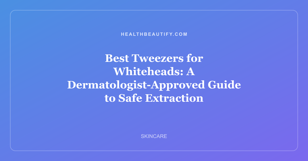 Best Tweezers for Whiteheads: A Dermatologist-Approved Guide to Safe Extraction