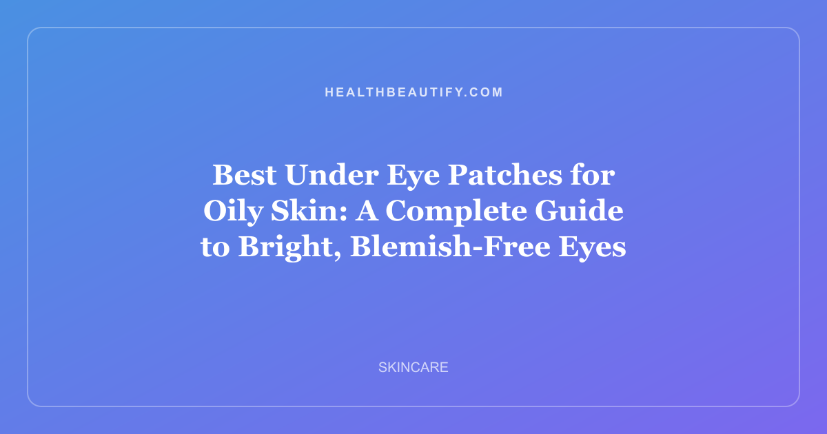 Best Under Eye Patches for Oily Skin: A Complete Guide to Bright, Blemish-Free Eyes