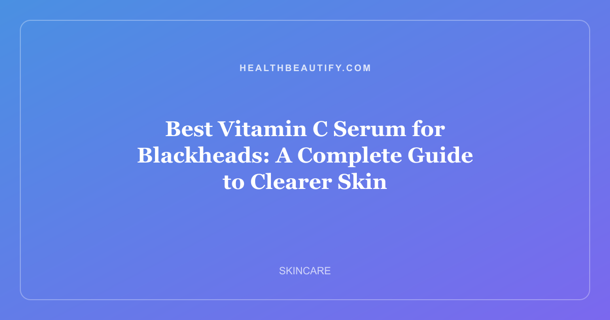 Best Vitamin C Serum for Blackheads: A Complete Guide to Clearer Skin