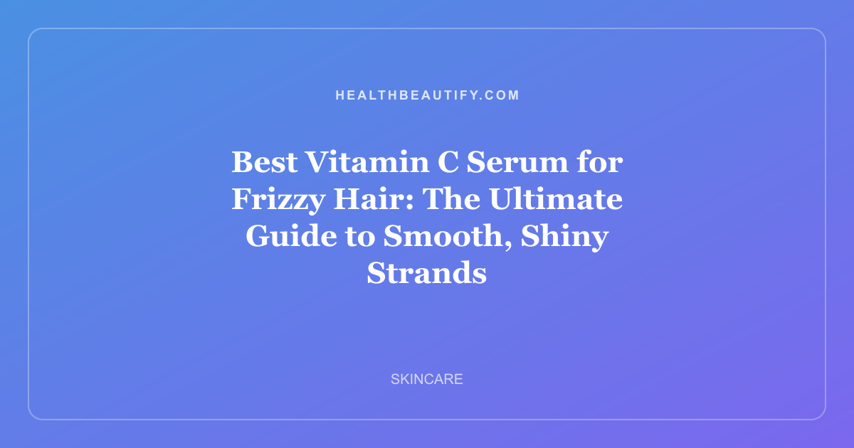 Best Vitamin C Serum for Frizzy Hair: The Ultimate Guide to Smooth, Shiny Strands