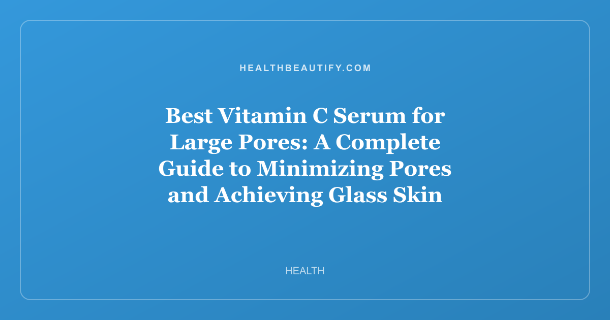 Best Vitamin C Serum for Large Pores: A Complete Guide to Minimizing Pores and Achieving Glass Skin