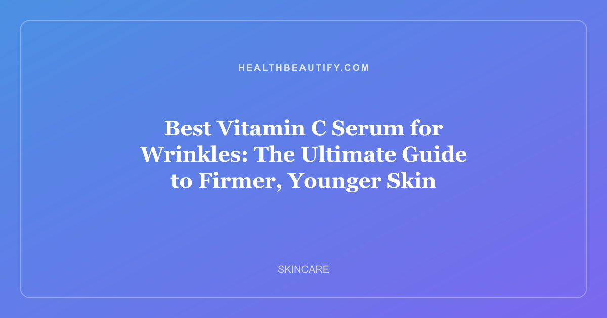 Best Vitamin C Serum for Wrinkles: The Ultimate Guide to Firmer, Younger Skin