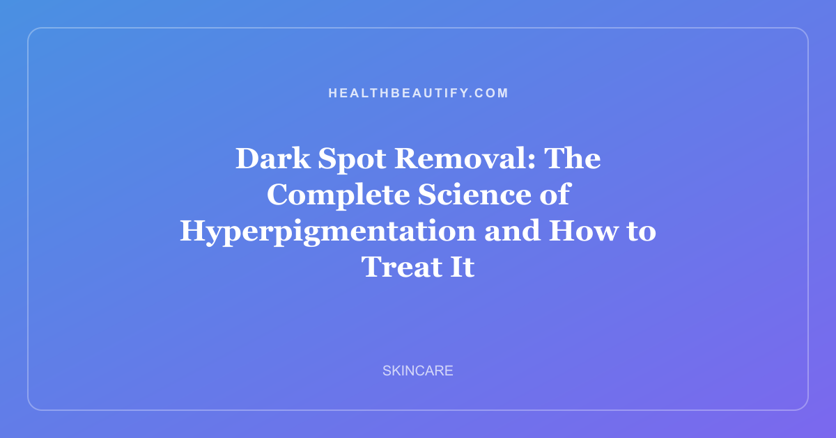 Dark Spot Removal: The Complete Science of Hyperpigmentation and How to Treat It