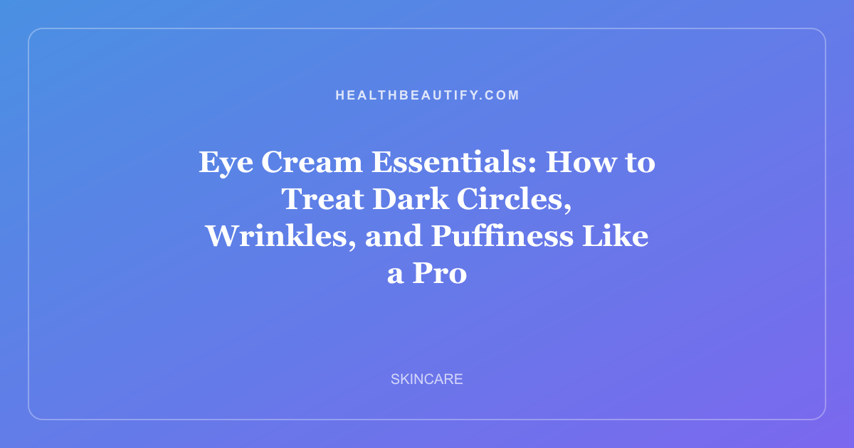 Eye Cream Essentials: How to Treat Dark Circles, Wrinkles, and Puffiness Like a Pro