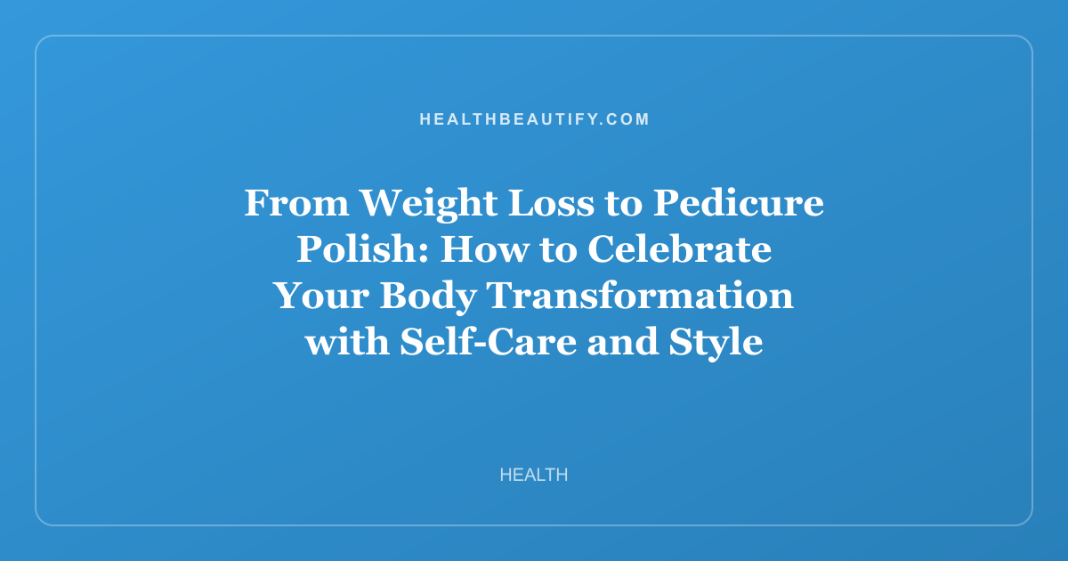 From Weight Loss to Pedicure Polish: How to Celebrate Your Body Transformation with Self-Care and Style