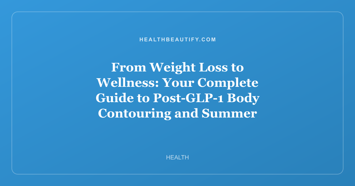From Weight Loss to Wellness: Your Complete Guide to Post-GLP-1 Body Contouring and Summer Self-Care