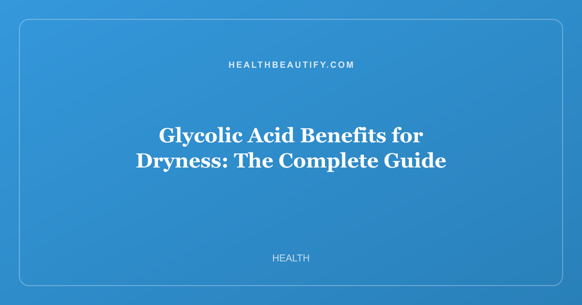 Glycolic Acid Benefits for Dryness: The Complete Guide