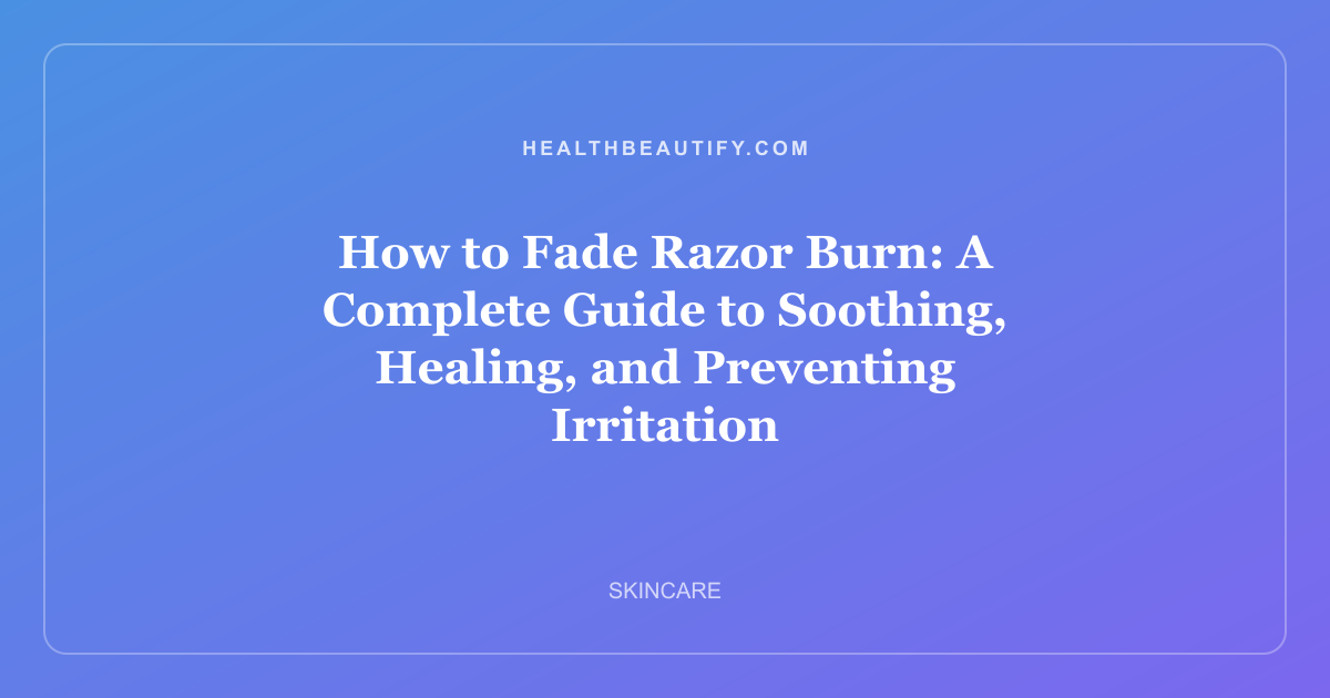 How to Fade Razor Burn: A Complete Guide to Soothing, Healing, and Preventing Irritation