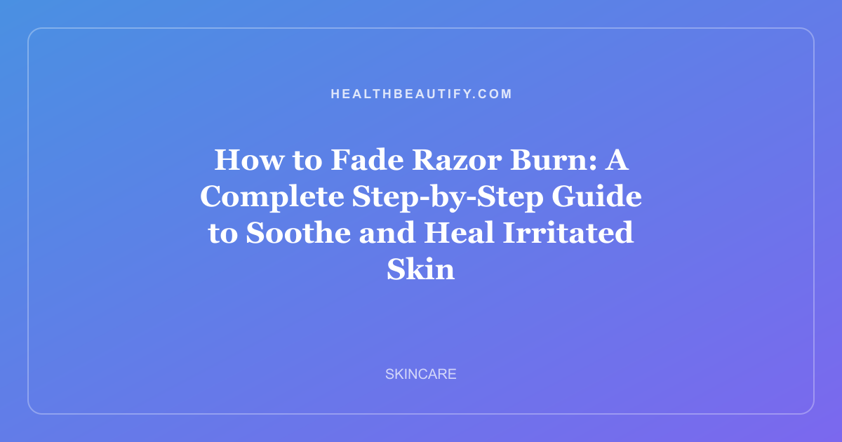 How to Fade Razor Burn: A Complete Step-by-Step Guide to Soothe and Heal Irritated Skin