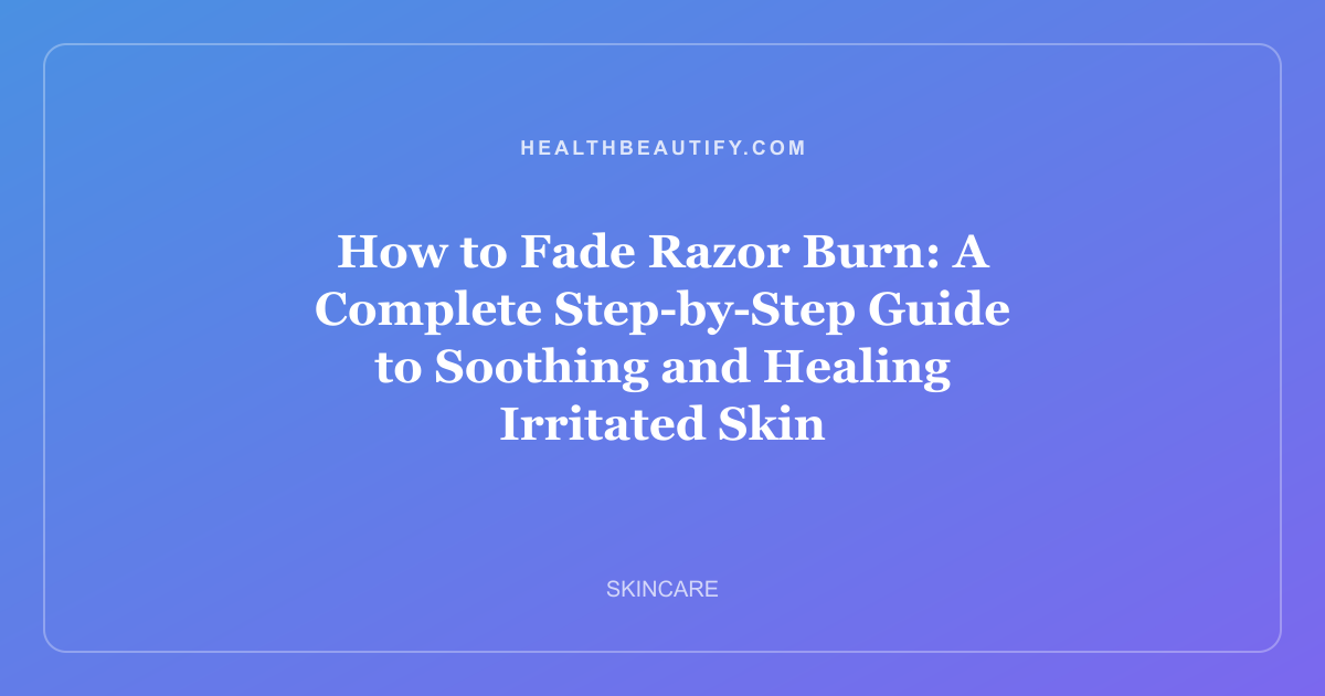How to Fade Razor Burn: A Complete Step-by-Step Guide to Soothing and Healing Irritated Skin