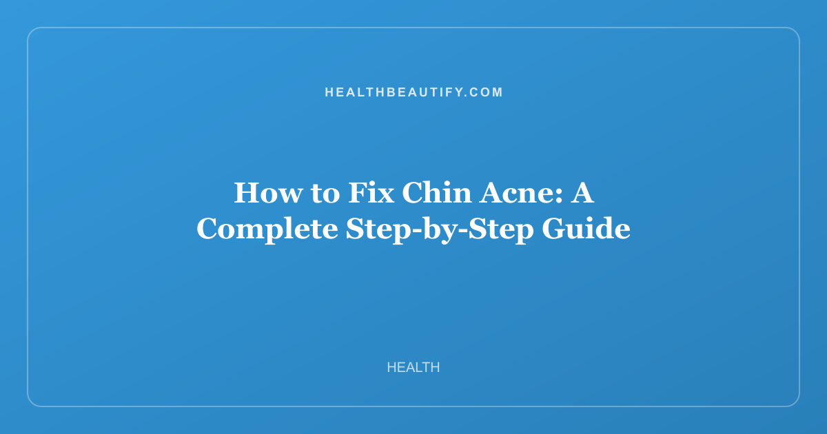 How to Fix Chin Acne: A Complete Step-by-Step Guide